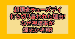超調査チューズデイ打ち切り言われた理由!なぜ視聴率が爆死か考察!