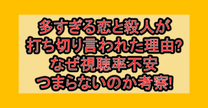 多すぎる恋と殺人が打ち切り言われた理由?なぜ視聴率不安･つまらないのか考察!