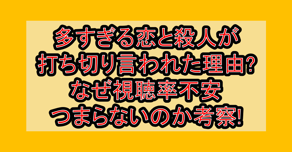 多すぎる恋と殺人が打ち切り言われた理由?なぜ視聴率不安･つまらないのか考察!