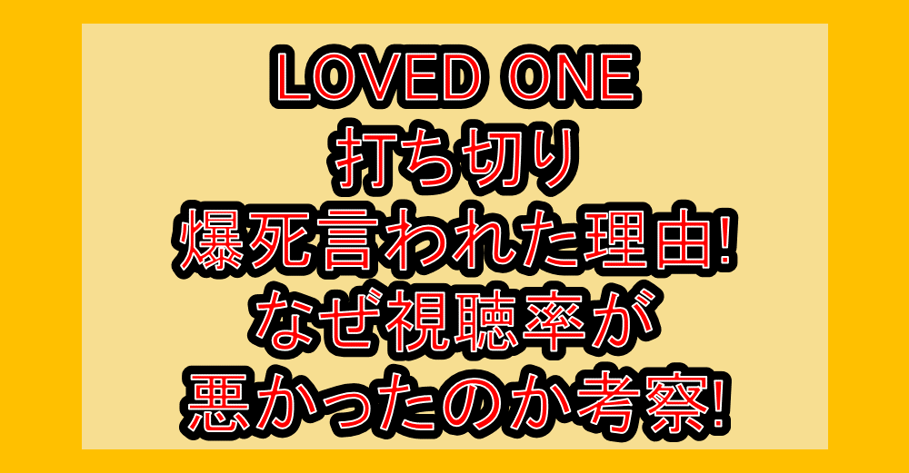 LOVED ONE打ち切り･爆死言われた理由!なぜ視聴率が悪かったのか考察!