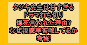 タツキ先生は甘すぎるドラマ打ち切り･爆死言われた理由?なぜ視聴率苦戦してるか考察!