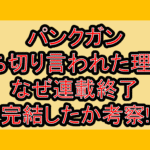 パンクガン打ち切り言われた理由?なぜ連載終了･完結したか考察!