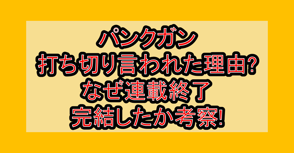 パンクガン打ち切り言われた理由?なぜ連載終了･完結したか考察!