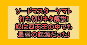 ソードマスターヤマト打ち切りネタ解説!奴は四天王の中でも最弱の起源だった!