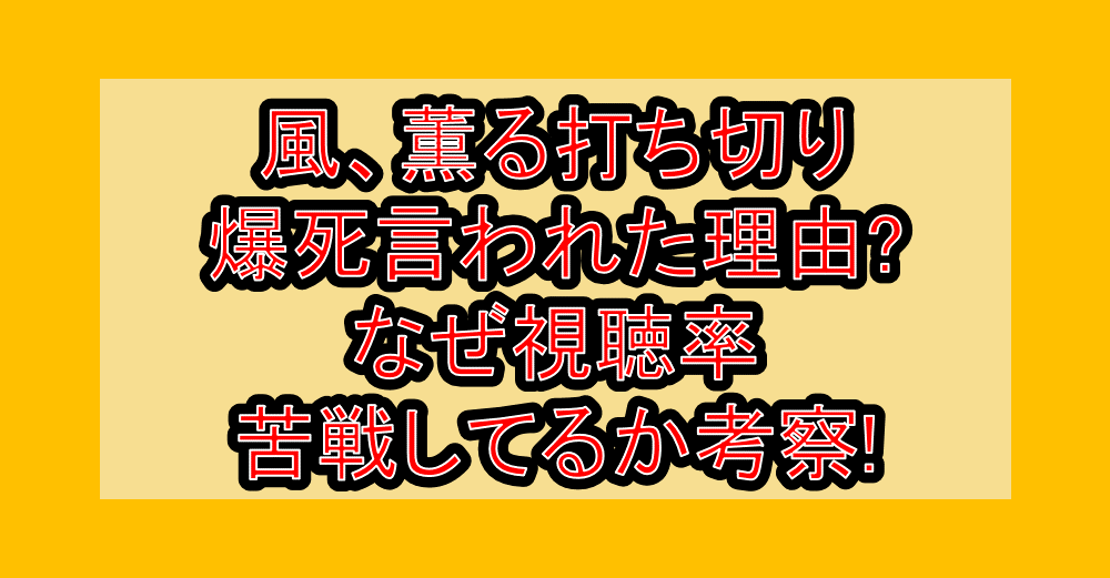 風、薫る打ち切り･爆死言われた理由?なぜ視聴率苦戦してるか考察!