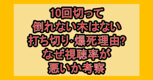 10回切って倒れない木はない打ち切り･爆死理由?なぜ視聴率が悪いか考察