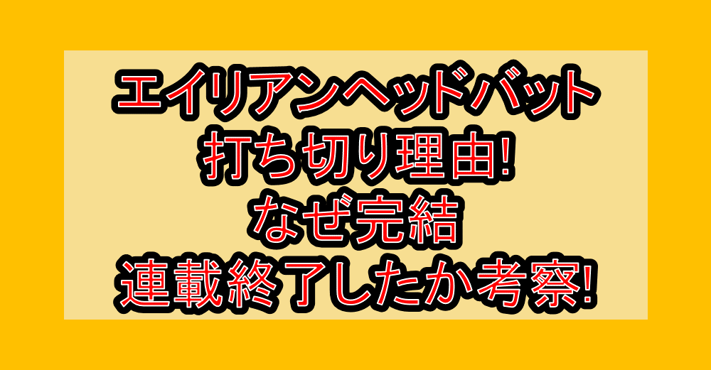 エイリアンヘッドバット打ち切り理由!なぜ完結・連載終了したか考察!
