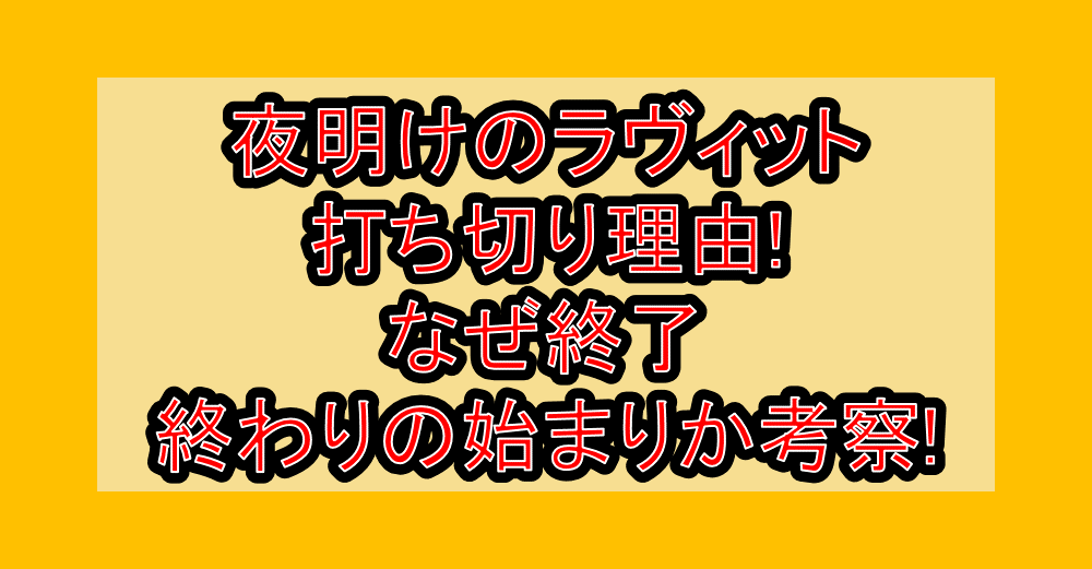 夜明けのラヴィット打ち切り理由!なぜ終了・終わりの始まりか考察!