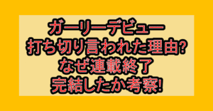 ガーリーデビュー打ち切り言われた理由?なぜ連載終了･完結したか考察!