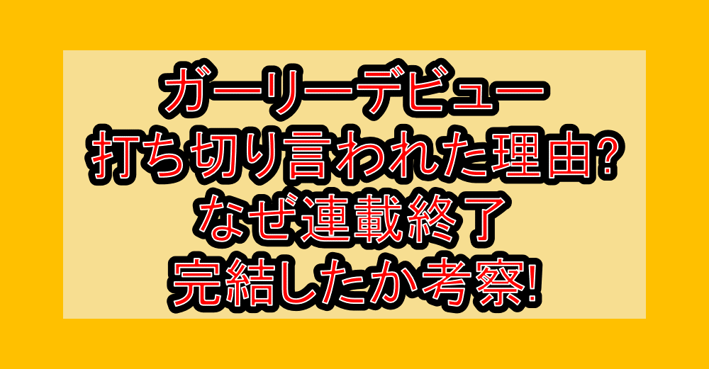 ガーリーデビュー打ち切り言われた理由?なぜ連載終了･完結したか考察!