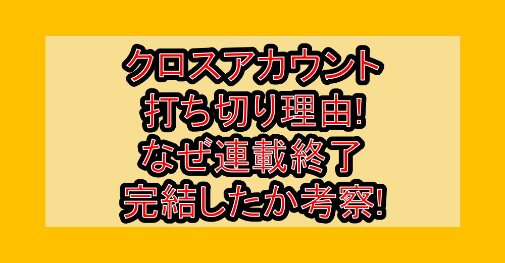 クロスアカウント打ち切り理由!なぜ連載終了･完結したか考察!