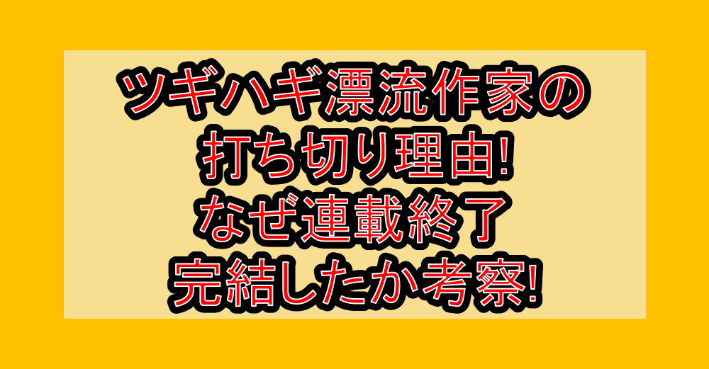 ツギハギ漂流作家の打ち切り理由!なぜ連載終了･完結したか考察!