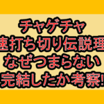 チャゲチャ最速打ち切り伝説理由!なぜつまらない･完結したか考察!