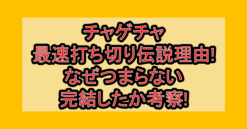 チャゲチャ最速打ち切り伝説理由!なぜつまらない･完結したか考察!
