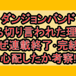ダンジョンバンド打ち切り言われた理由?なぜ連載終了･完結を心配したか考察!