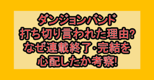ダンジョンバンド打ち切り言われた理由?なぜ連載終了・完結を心配したか考察!