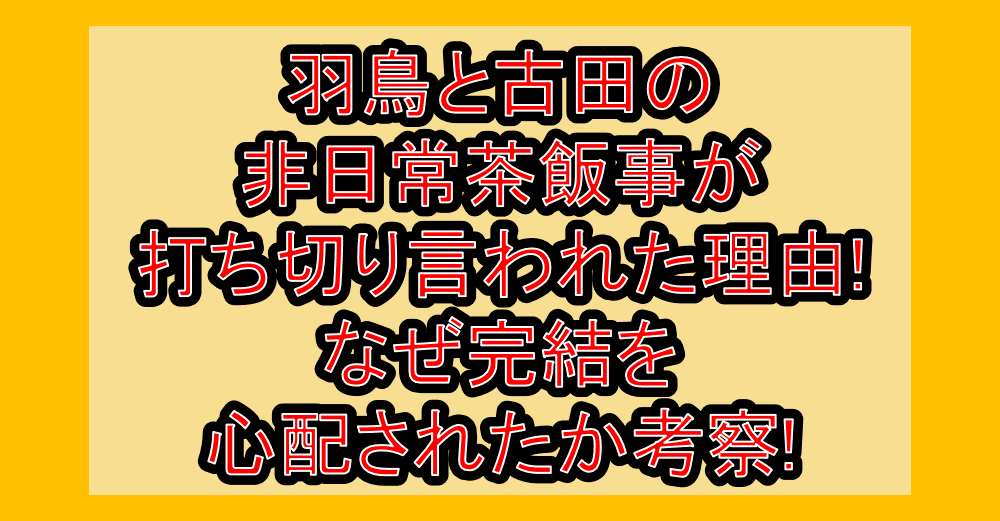 羽鳥と古田の非日常茶飯事が打ち切り言われた理由!なぜ完結を心配されたか考察!