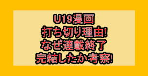 U19漫画打ち切り理由!なぜ連載終了・完結したか考察!