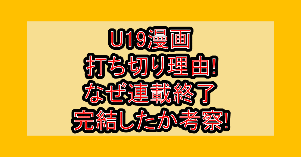 U19漫画打ち切り理由!なぜ連載終了･完結したか考察!