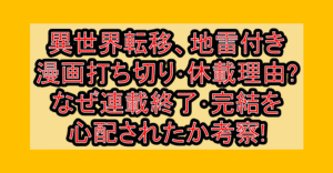 異世界転移、地雷付き漫画打ち切り･休載理由?なぜ連載終了･完結を心配されたか考察!