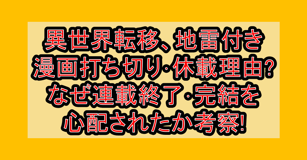 異世界転移、地雷付き漫画打ち切り･休載理由?なぜ連載終了･完結を心配されたか考察!