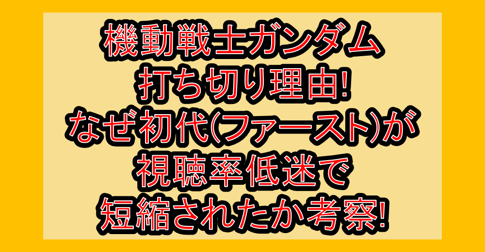 機動戦士ガンダム打ち切り理由!なぜ初代(ファースト)が視聴率低迷で短縮されたか考察!