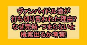 ヴァンパイドル滾が打ち切り言われた理由?なぜ完結･つまらないと検索出るか考察!
