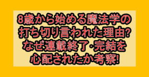 8歳から始める魔法学の打ち切り言われた理由?なぜ連載終了・完結を心配されたか考察!