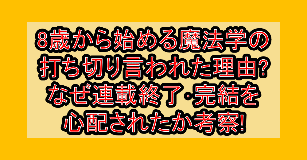 8歳から始める魔法学の打ち切り言われた理由?なぜ連載終了・完結を心配されたか考察!