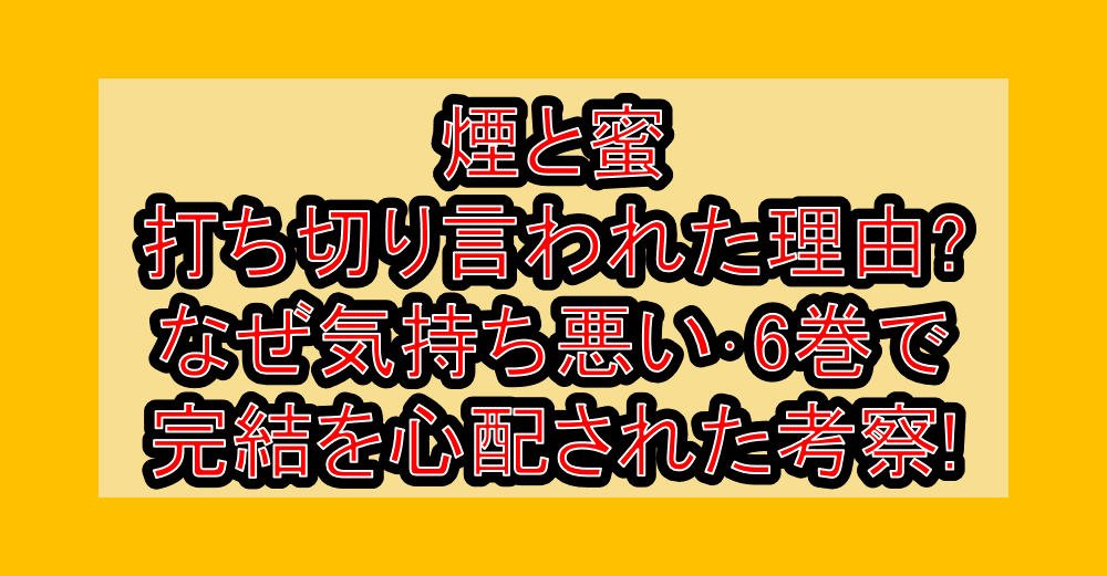煙と蜜の打ち切り言われた理由?なぜ気持ち悪い・6巻で完結を心配された考察!