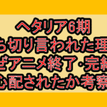 ヘタリア6期打ち切り言われた理由!なぜアニメ終了･完結を心配されたか考察!