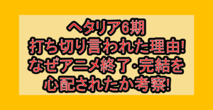 ヘタリア6期打ち切り言われた理由!なぜアニメ終了・完結を心配されたか考察!