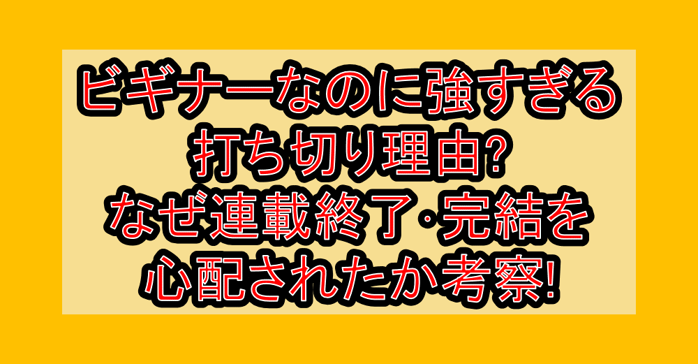 ビギナーなのに強すぎる打ち切り理由?なぜ連載終了･完結を心配されたか考察!