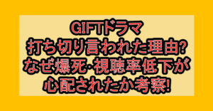 GIFTドラマ打ち切り言われた理由?なぜ爆死･視聴率低下が心配されたか考察!