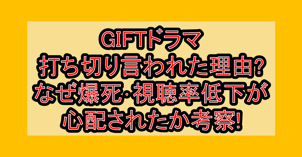 GIFTドラマ打ち切り言われた理由?なぜ爆死･視聴率低下が心配されたか考察!