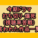 今期(4月期)ドラマ2026春 打ち切り･爆死(視聴率苦戦)と言われた作品一覧