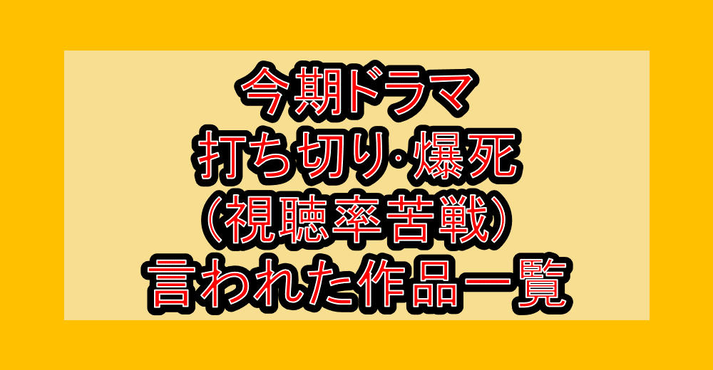 今期(4月期)ドラマ2026春 打ち切り・爆死(視聴率苦戦)と言われた作品一覧