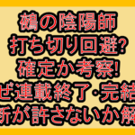 鵺の陰陽師打ち切り回避?確定か考察!なぜ連載終了･完結の予断が許さないか解説!