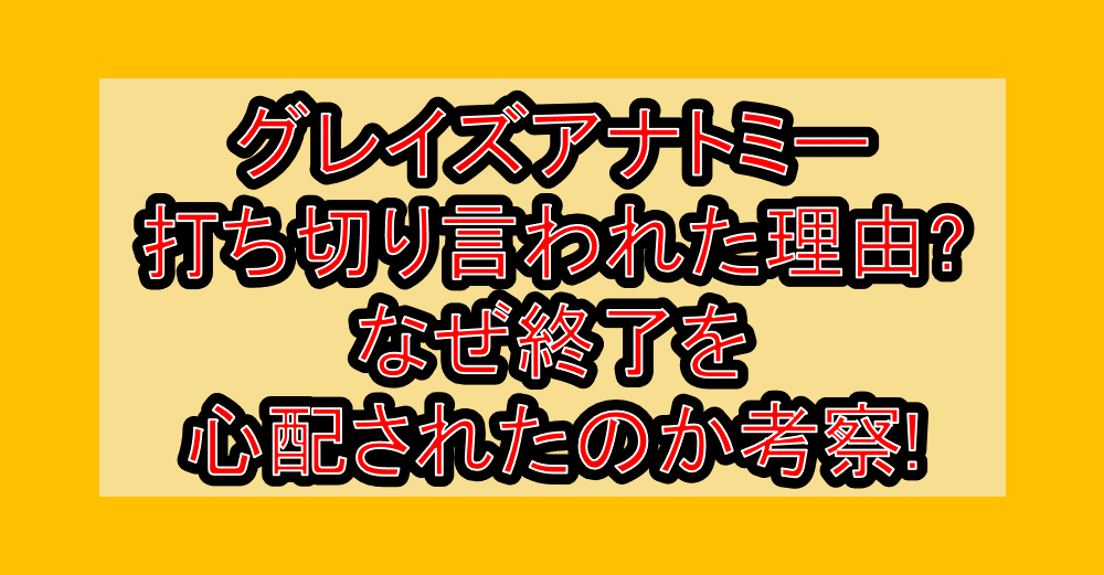 グレイズアナトミー打ち切り言われた理由?なぜ終了を心配されたのか考察!