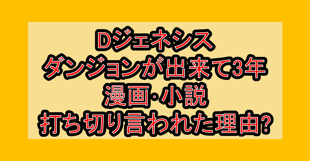 Dジェネシス ダンジョンが出来て3年漫画･小説打ち切り言われた理由?なぜ完結を心配されたか考察!
