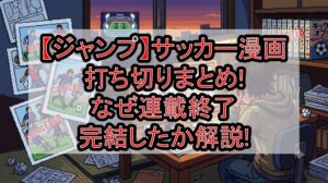 【ジャンプ】サッカー漫画打ち切りまとめ!なぜ連載終了･完結したか解説!