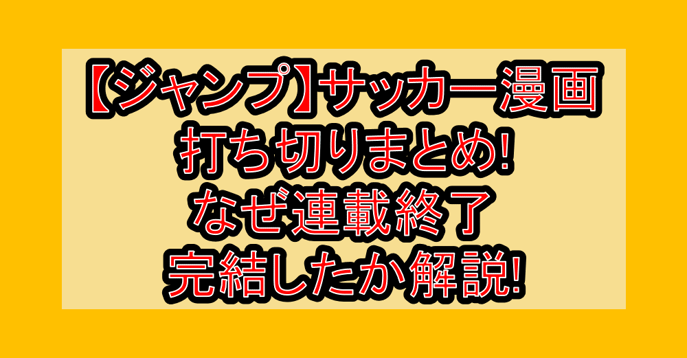 【ジャンプ】サッカー漫画打ち切りまとめ!なぜ連載終了･完結したか解説!