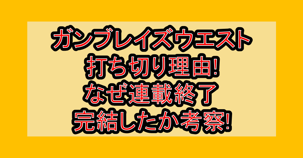 ガンブレイズウエスト打ち切り理由!なぜ連載終了･完結したか考察!