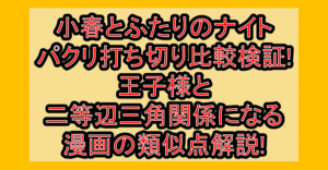 小春とふたりのナイトパクリ打ち切り比較検証!王子様と二等辺三角関係になる漫画の類似点解説!