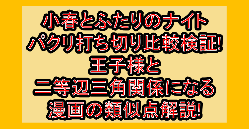 小春とふたりのナイトパクリ打ち切り比較検証!王子様と二等辺三角関係になる漫画の類似点解説!