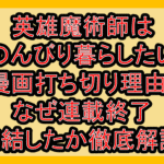 英雄魔術師はのんびり暮らしたい漫画打ち切り理由?なぜ連載終了･完結したか徹底解説!