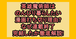 英雄魔術師はのんびり暮らしたい漫画打ち切り理由?なぜ連載終了･完結したか徹底解説!