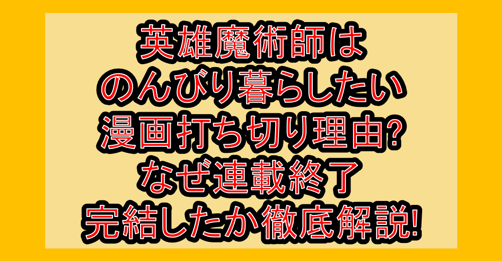 英雄魔術師はのんびり暮らしたい漫画打ち切り理由?なぜ連載終了･完結したか徹底解説!
