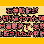 石神戦記が打ち切り言われた理由?なぜ連載終了･完結を心配されたか解説!