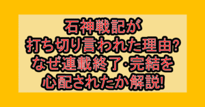 石神戦記が打ち切り言われた理由?なぜ連載終了･完結を心配されたか解説!